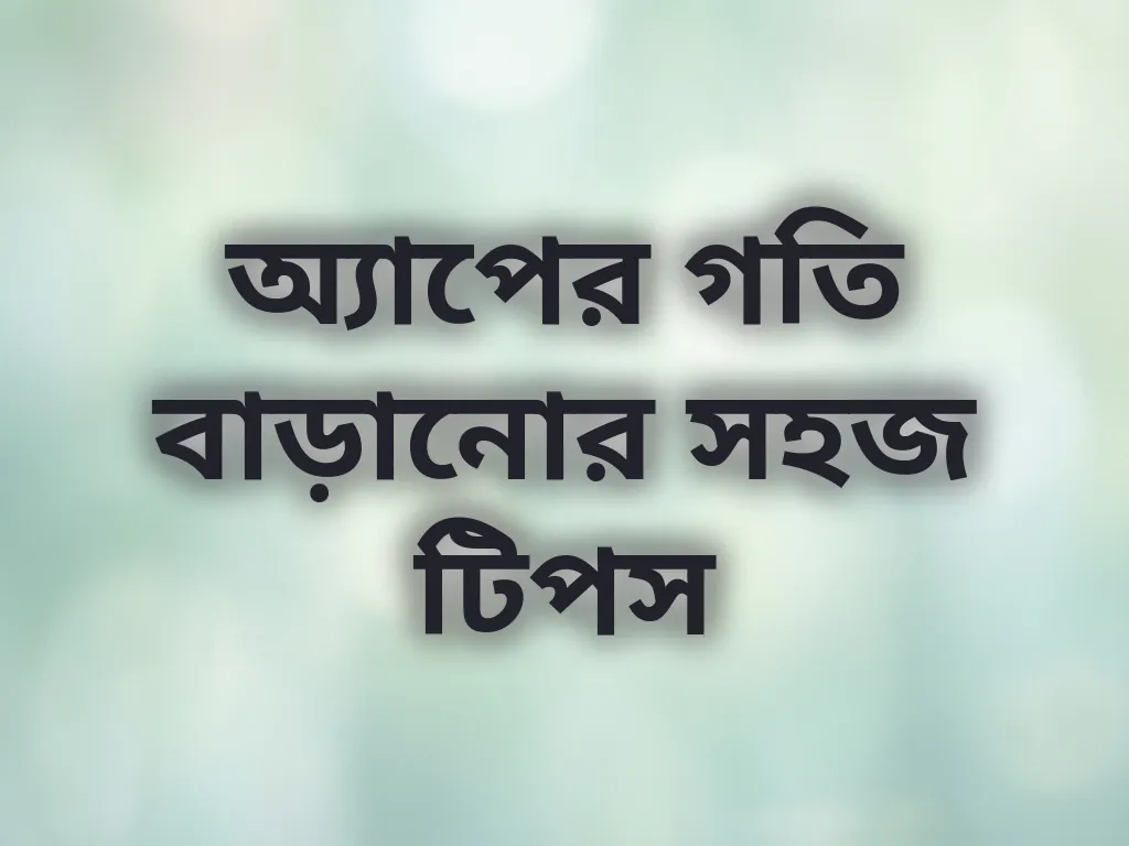 অ্যাপের গতি বাড়ানোর সহজ টিপস